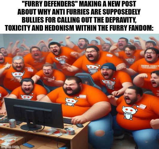 Furry defender redditors be like: | "FURRY DEFENDERS" MAKING A NEW POST ABOUT WHY ANTI FURRIES ARE SUPPOSEDELY BULLIES FOR CALLING OUT THE DEPRAVITY, TOXICITY AND HEDONISM WITHIN THE FURRY FANDOM: | image tagged in anti furry,scumbag redditor,funny,lol | made w/ Imgflip meme maker