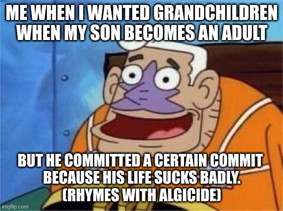 If my future son ever does that, then my Family's legacy is done for. | ME WHEN I WANTED GRANDCHILDREN WHEN MY SON BECOMES AN ADULT; BUT HE COMMITTED A CERTAIN COMMIT 
BECAUSE HIS LIFE SUCKS BADLY.
(RHYMES WITH ALGICIDE) | image tagged in mermaid man,depression,misery,grandchildren | made w/ Imgflip meme maker