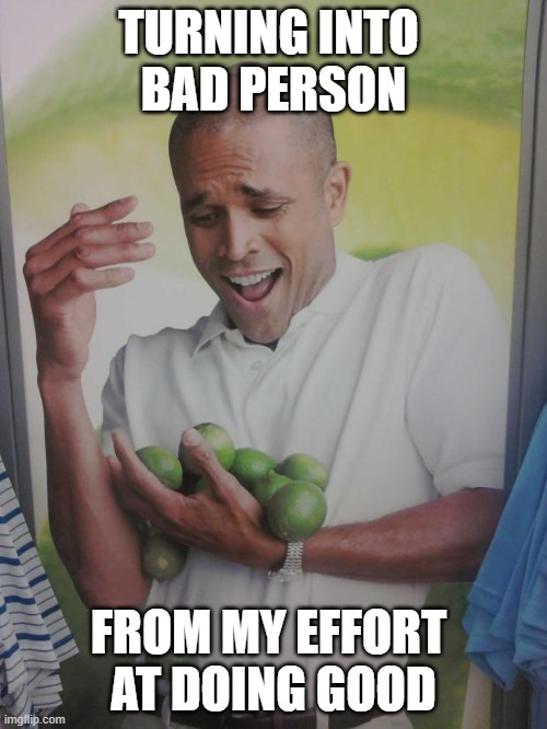 stop me if you think you've heard this [me quoting Morrissey about stopping me from dumb quotes] this one before | TURNING INTO 
BAD PERSON; FROM MY EFFORT 

AT DOING GOOD | image tagged in memes,why can't i hold all these limes,ugh to infinity | made w/ Imgflip meme maker