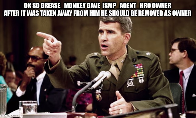 oliver north | OK SO GREASE_MONKEY GAVE  ISMP_AGENT_HRO OWNER 
AFTER IT WAS TAKEN AWAY FROM HIM HE SHOULD BE REMOVED AS OWNER | image tagged in oliver north | made w/ Imgflip meme maker