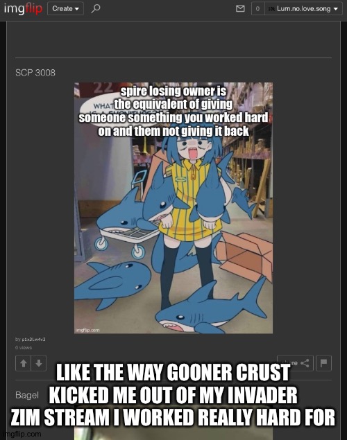 LIKE THE WAY GOONER CRUST KICKED ME OUT OF MY INVADER ZIM STREAM I WORKED REALLY HARD FOR | made w/ Imgflip meme maker