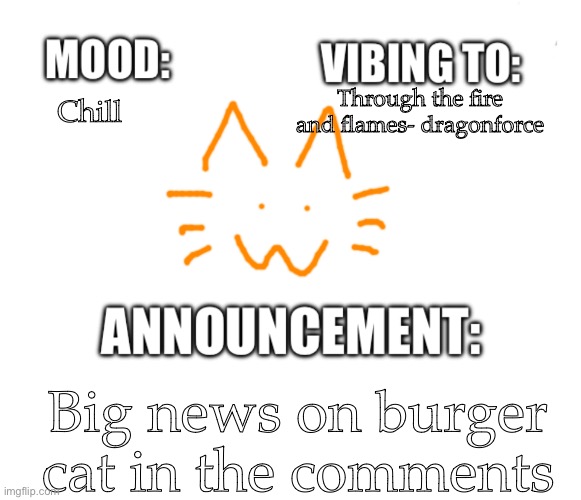 Honored one announcement | Through the fire and flames- dragonforce; Chill; Big news on burger cat in the comments | image tagged in honored one announcement | made w/ Imgflip meme maker