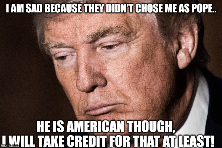 Not the pope | I AM SAD BECAUSE THEY DIDN'T CHOSE ME AS POPE.. HE IS AMERICAN THOUGH,  
I WILL TAKE CREDIT FOR THAT AT LEAST! | image tagged in pope,donald trump,trump,maga,nevertrump,trump sucks | made w/ Imgflip meme maker