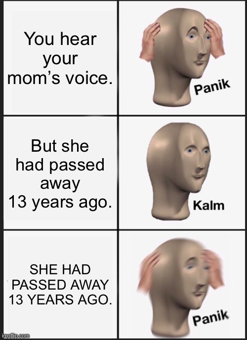 Oh no. | You hear your mom’s voice. But she had passed away 13 years ago. SHE HAD PASSED AWAY 13 YEARS AGO. | image tagged in memes,panik kalm panik | made w/ Imgflip meme maker