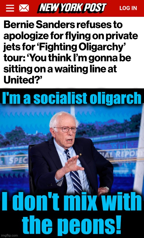 All you need to know about socialist oligarchs | I'm a socialist oligarch; I don't mix with
the peons! | image tagged in memes,bernie sanders,socialist oligarch,democrats,elitism,one percent | made w/ Imgflip meme maker