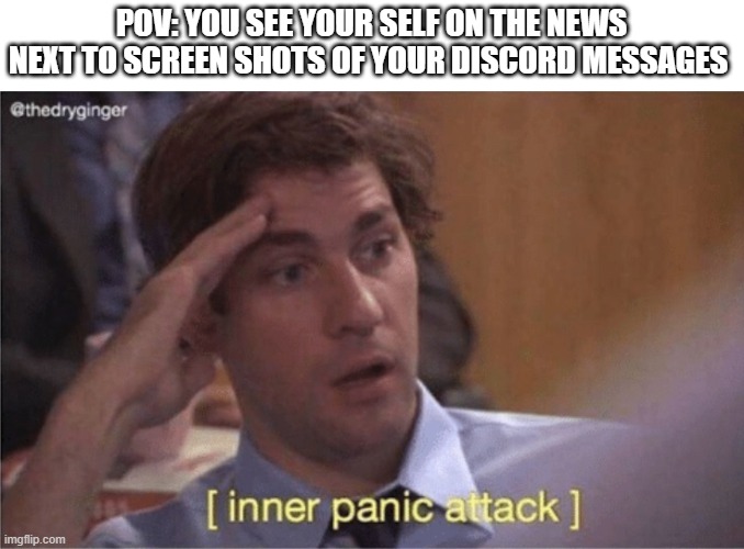 Inner panic attack | POV: YOU SEE YOUR SELF ON THE NEWS NEXT TO SCREEN SHOTS OF YOUR DISCORD MESSAGES | image tagged in inner panic attack | made w/ Imgflip meme maker
