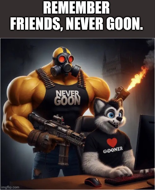 Never goon vs furry | REMEMBER FRIENDS, NEVER GOON. | image tagged in never goon vs furry | made w/ Imgflip meme maker