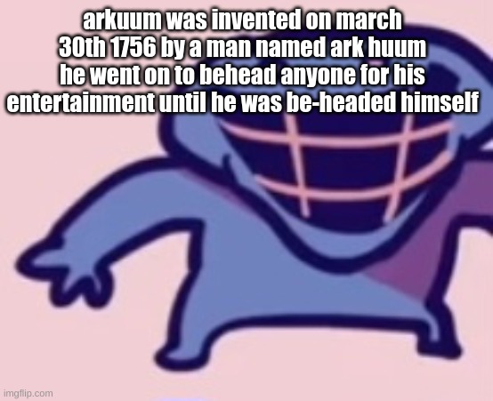 dud | arkuum was invented on march 30th 1756 by a man named ark huum
he went on to behead anyone for his entertainment until he was be-headed himself | image tagged in dud | made w/ Imgflip meme maker