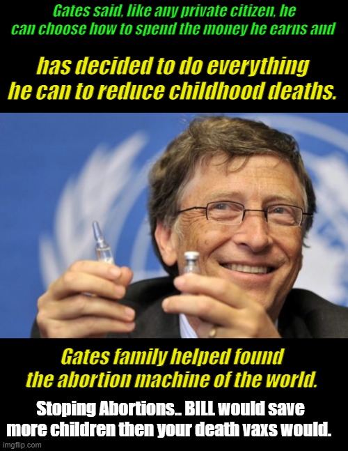 Bill has other motives ,they slip out once & awhile | Gates said, like any private citizen, he can choose how to spend the money he earns and; has decided to do everything he can to reduce childhood deaths. Gates family helped found the abortion machine of the world. Stoping Abortions.. BILL would save more children then your death vaxs would. | image tagged in bill gates loves vaccines | made w/ Imgflip meme maker