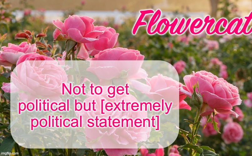 Have I already made this joke before? Eh, I don’t care | Not to get political but [extremely political statement] | image tagged in flowercat template | made w/ Imgflip meme maker