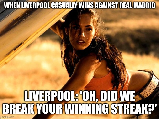 Liverpool will beat them in a final one day... | WHEN LIVERPOOL CASUALLY WINS AGAINST REAL MADRID; LIVERPOOL: 'OH, DID WE BREAK YOUR WINNING STREAK?' | image tagged in megan fox | made w/ Imgflip meme maker