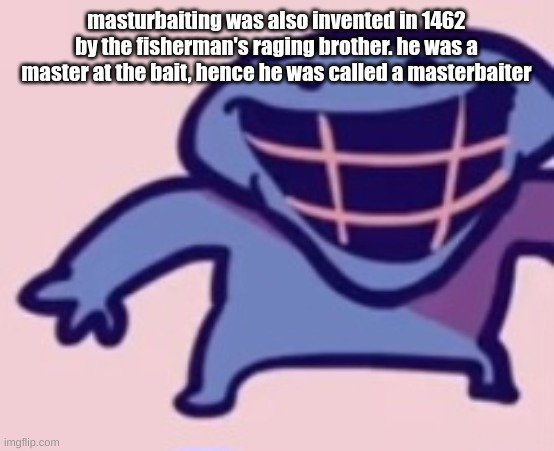 dud | masturbaiting was also invented in 1462 by the fisherman's raging brother. he was a master at the bait, hence he was called a masterbaiter | image tagged in dud | made w/ Imgflip meme maker