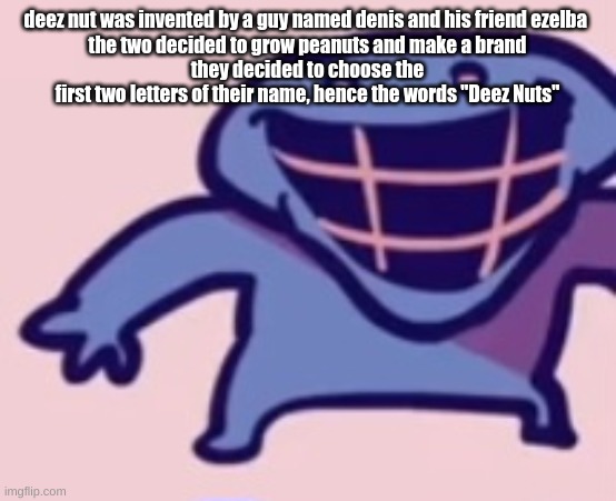 dud | deez nut was invented by a guy named denis and his friend ezelba 
the two decided to grow peanuts and make a brand
they decided to choose the first two letters of their name, hence the words "Deez Nuts" | image tagged in dud | made w/ Imgflip meme maker