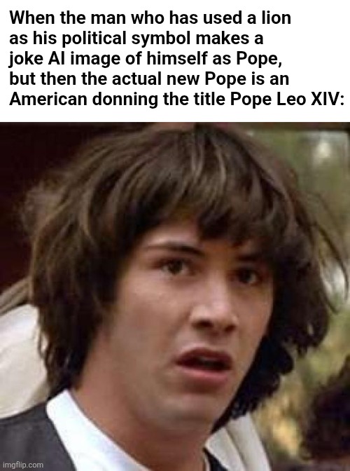 cathspiracy keanu | When the man who has used a lion
as his political symbol makes a
joke AI image of himself as Pope,
but then the actual new Pope is an
American donning the title Pope Leo XIV: | image tagged in memes,conspiracy keanu | made w/ Imgflip meme maker