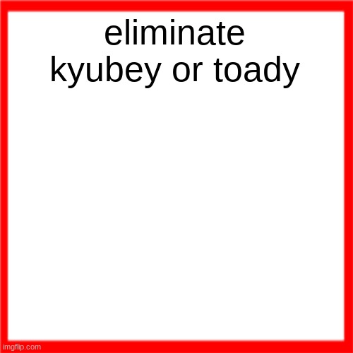 Red box | eliminate kyubey or toady | image tagged in red box | made w/ Imgflip meme maker