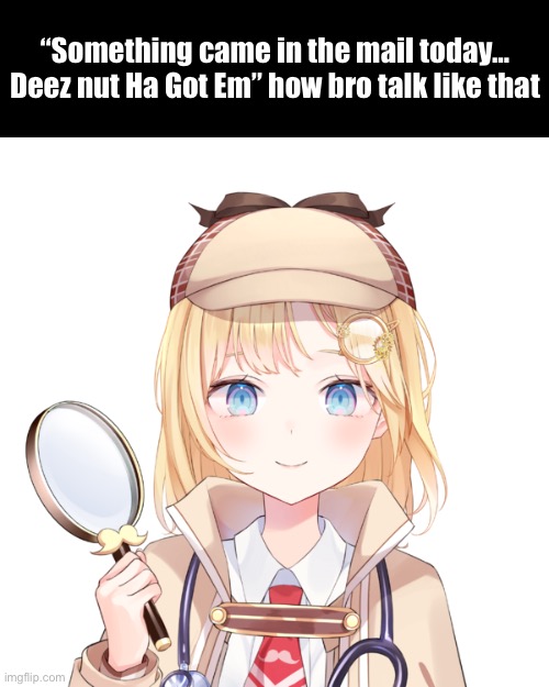 Amelia Watson | “Something came in the mail today… Deez nut Ha Got Em” how bro talk like that | image tagged in amelia watson | made w/ Imgflip meme maker