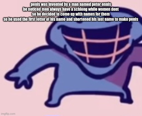 dud | penis was invented by a man named peter ennis
he noticed men always have a schlong while women dont
so he decided to come up with names for them
so he used the first letter of his name and shortened his last name to make penis | image tagged in dud | made w/ Imgflip meme maker