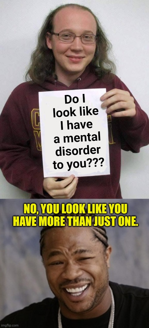 Do I look like I have a mental disorder to you??? NO, YOU LOOK LIKE YOU HAVE MORE THAN JUST ONE. | image tagged in soy boy cuck sjw,black guy laughing | made w/ Imgflip meme maker