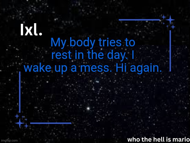 Ixl temp | My body tries to rest in the day. I wake up a mess. Hi again. | image tagged in ixl temp | made w/ Imgflip meme maker