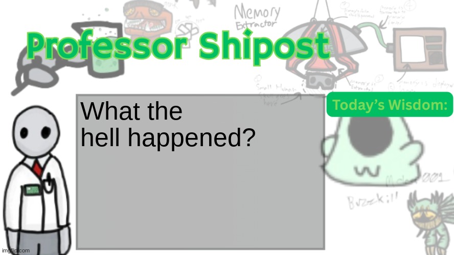 Haven't been here in a while. | What the hell happened? | image tagged in professor shitpost's anouncement template ver 2 | made w/ Imgflip meme maker