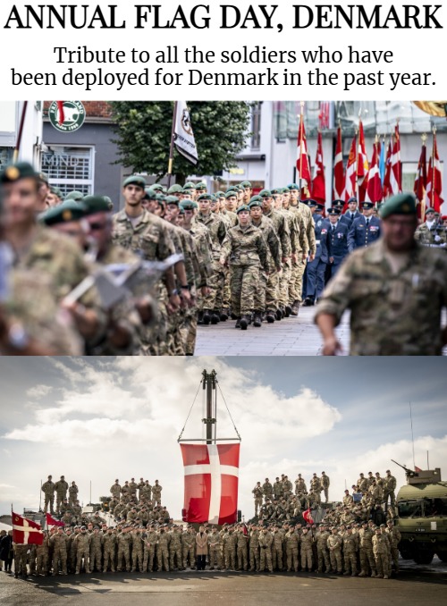 Greetings from Denmark | ANNUAL FLAG DAY, DENMARK; Tribute to all the soldiers who have been deployed for Denmark in the past year. | image tagged in europe,military,denmark | made w/ Imgflip meme maker