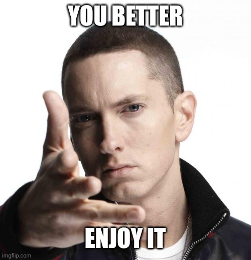 Eminem video game logic | YOU BETTER ENJOY IT | image tagged in eminem video game logic | made w/ Imgflip meme maker
