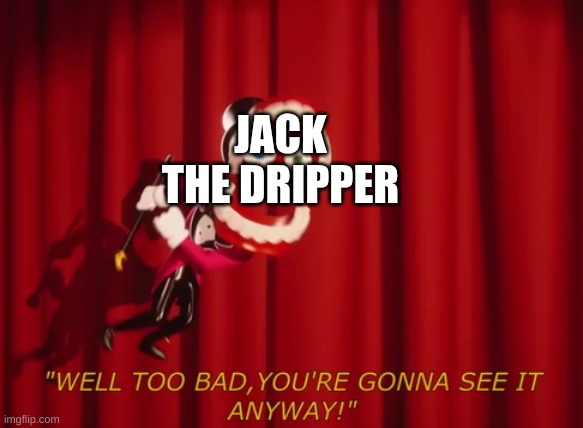 Well Too Bad You're Gonna See It Anyway | JACK THE DRIPPER | image tagged in well too bad you're gonna see it anyway | made w/ Imgflip meme maker