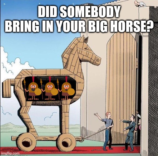 Trojan Horse | DID SOMEBODY BRING IN YOUR BIG HORSE? | image tagged in trojan horse | made w/ Imgflip meme maker