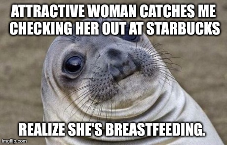 Awkward Moment Sealion Meme | ATTRACTIVE WOMAN CATCHES ME CHECKING HER OUT AT STARBUCKS REALIZE SHE'S BREASTFEEDING. | image tagged in memes,awkward moment sealion,AdviceAnimals | made w/ Imgflip meme maker