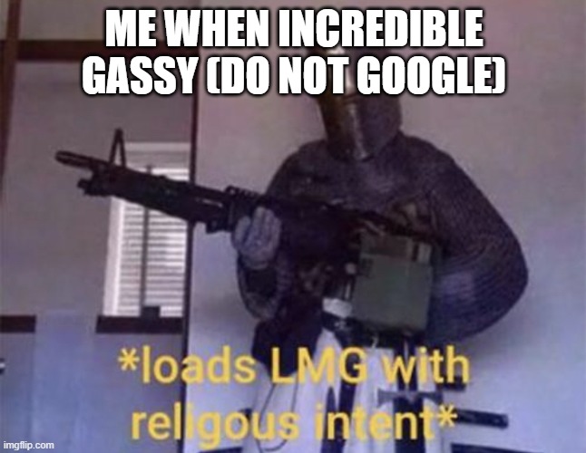 Loads LMG with religious intent | ME WHEN INCREDIBLE GASSY (DO NOT GOOGLE) | image tagged in loads lmg with religious intent | made w/ Imgflip meme maker