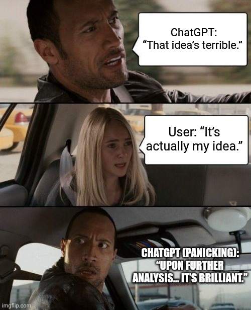 The Rock Driving | ChatGPT: “That idea’s terrible.”; User: “It’s actually my idea.”; CHATGPT (PANICKING): “UPON FURTHER ANALYSIS... IT’S BRILLIANT.” | image tagged in memes,the rock driving | made w/ Imgflip meme maker