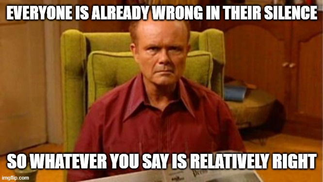 Red Forman Dumbass | EVERYONE IS ALREADY WRONG IN THEIR SILENCE SO WHATEVER YOU SAY IS RELATIVELY RIGHT | image tagged in red forman dumbass | made w/ Imgflip meme maker