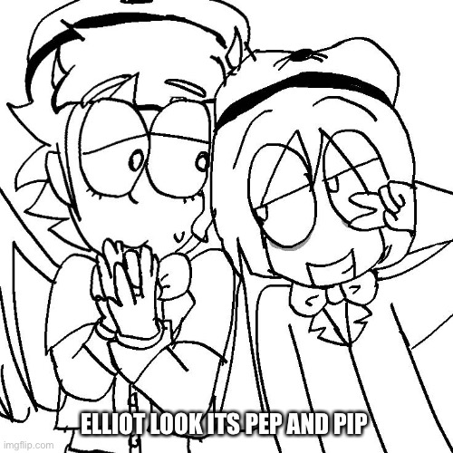 Pep and pip! | ELLIOT LOOK ITS PEP AND PIP | image tagged in pep and pip | made w/ Imgflip meme maker
