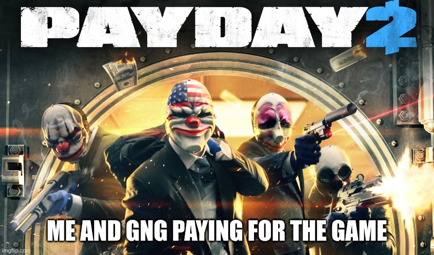 ME AND GNG PAYING FOR THE GAME | image tagged in payday 2 | made w/ Imgflip meme maker