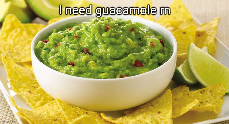 Eating guacamole chips smh | I need guacamole rn | image tagged in guacamole | made w/ Imgflip meme maker