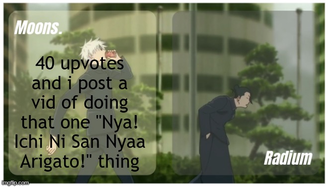 Moons. & Radium temp. | 40 upvotes and i post a vid of doing that one "Nya! Ichi Ni San Nyaa Arigato!" thing | image tagged in moons radium temp | made w/ Imgflip meme maker
