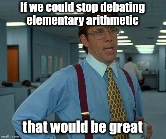 That Would Be Great Meme | If we could stop debating
elementary arithmetic that would be great | image tagged in memes,that would be great | made w/ Imgflip meme maker
