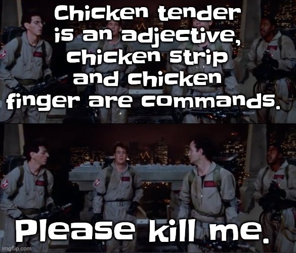 bro. | Chicken tender is an adjective, chicken strip and chicken finger are commands. Please kill me. | image tagged in bro | made w/ Imgflip meme maker