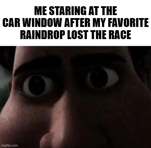 e | ME STARING AT THE CAR WINDOW AFTER MY FAVORITE RAINDROP LOST THE RACE | image tagged in titan stare,disappointment,meme,funny,why are you reading the tags | made w/ Imgflip meme maker