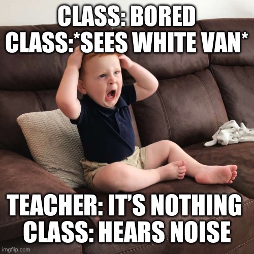 Terrified Toddler | CLASS: BORED
CLASS:*SEES WHITE VAN*; TEACHER: IT’S NOTHING 
CLASS: HEARS NOISE | image tagged in terrified toddler | made w/ Imgflip meme maker