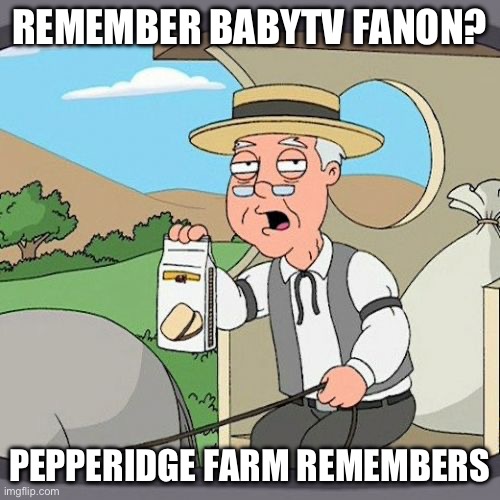 BabyTV Fanon Has Been A Great Wiki For All Of Us | REMEMBER BABYTV FANON? PEPPERIDGE FARM REMEMBERS | image tagged in memes,pepperidge farm remembers | made w/ Imgflip meme maker