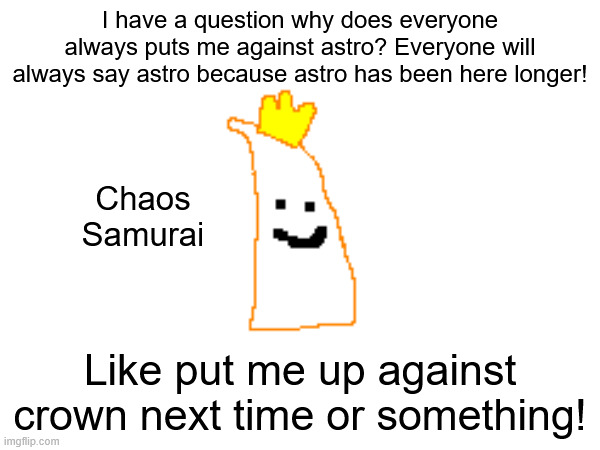 Am I right?! | I have a question why does everyone always puts me against astro? Everyone will always say astro because astro has been here longer! Chaos Samurai; Like put me up against crown next time or something! | made w/ Imgflip meme maker