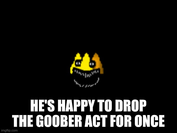 HE'S HAPPY TO DROP THE GOOBER ACT FOR ONCE | made w/ Imgflip meme maker