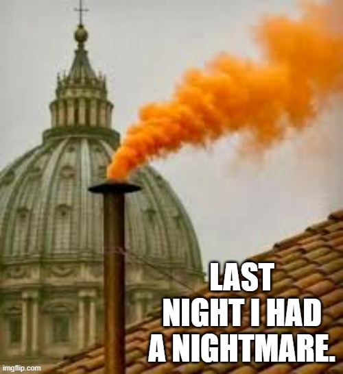 Last night I had a nightmare. Orange smoke.   - funny - | LAST NIGHT I HAD A NIGHTMARE. | image tagged in funny,fun,smoke,new pope,pope | made w/ Imgflip meme maker
