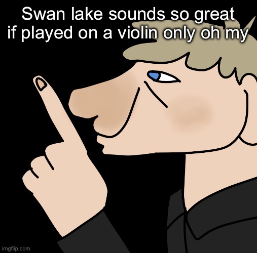 John hushing you | Swan lake sounds so great if played on a violin only oh my | image tagged in john hushing you | made w/ Imgflip meme maker