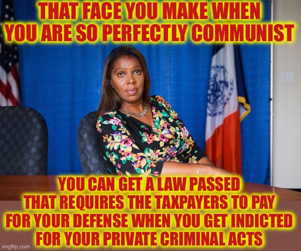 Letitia James | THAT FACE YOU MAKE WHEN YOU ARE SO PERFECTLY COMMUNIST; YOU CAN GET A LAW PASSED THAT REQUIRES THE TAXPAYERS TO PAY FOR YOUR DEFENSE WHEN YOU GET INDICTED
FOR YOUR PRIVATE CRIMINAL ACTS | image tagged in letitia james,facts,real life,communism,communist,liberal hypocrisy | made w/ Imgflip meme maker