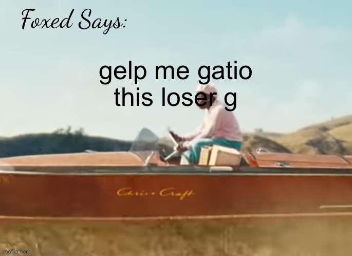 https://imgflip.com/i/9tcgj2?nerp=1746745689#com36490490 | gelp me gatio this loser g | image tagged in foxed cmiygl temp | made w/ Imgflip meme maker