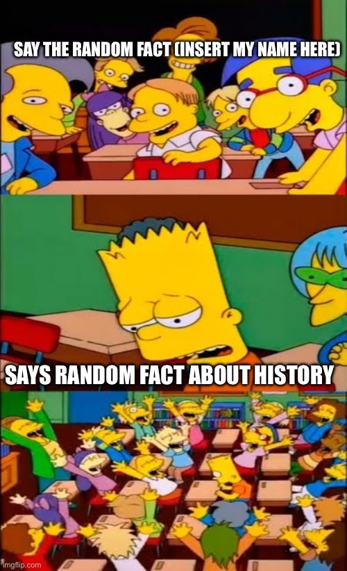 This happens a lot in my history class | SAY THE RANDOM FACT (INSERT MY NAME HERE); SAYS RANDOM FACT ABOUT HISTORY | image tagged in say the line bart simpsons,history,school,relatable | made w/ Imgflip meme maker