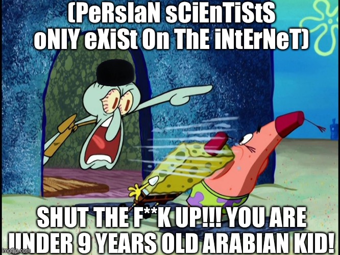 Squidward Screaming | (PeRsIaN sCiEnTiStS oNlY eXiSt On ThE iNtErNeT); SHUT THE F**K UP!!! YOU ARE UNDER 9 YEARS OLD ARABIAN KID! | image tagged in squidward screaming,iran,iranian,persian,persian scientists,golden age | made w/ Imgflip meme maker