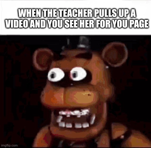 WAIT WHAT— | WHEN THE TEACHER PULLS UP A VIDEO AND YOU SEE HER FOR YOU PAGE | image tagged in shocked freddy fazbear | made w/ Imgflip meme maker